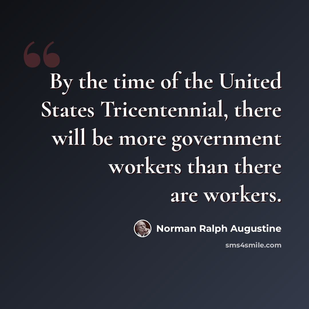 “By the time of the United States Tricentennial, there will be more government workers than there are workers.” quote by Norman Ralph Augustine