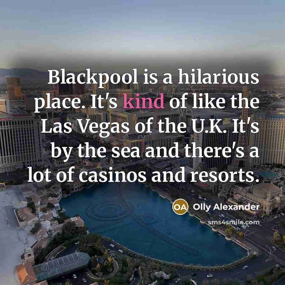 “Blackpool is a hilarious place. It's kind of like the Las Vegas of the U.K. It's by the sea and there's a lot of casinos and resorts.” quote by Olly Alexander