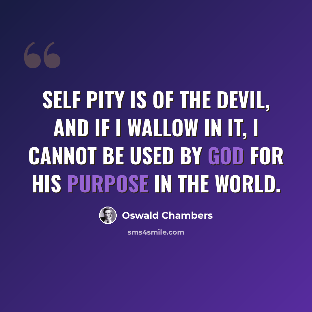“Self pity is of the devil, and if I wallow in it, I cannot be used by God for his purpose in the world.” quote by Oswald Chambers