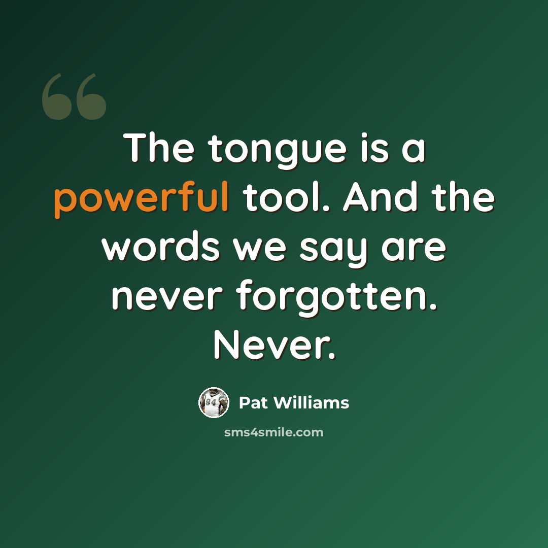 “The tongue is a powerful tool. And the words we say are never forgotten. Never.” quote by Pat Williams