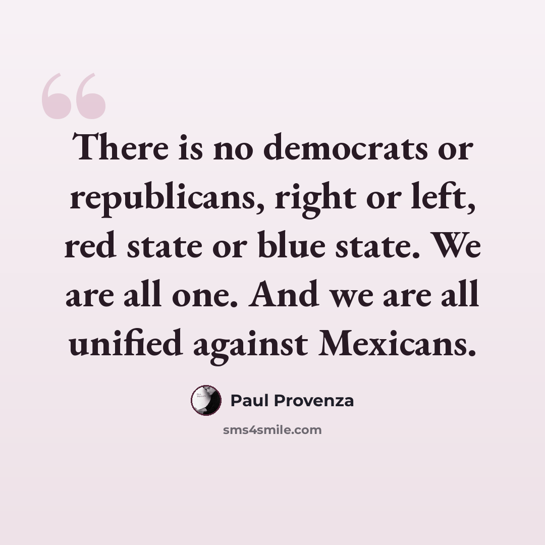 “There is no democrats or republicans, right or left, red state or blue state. We are all one. And we are all unified against Mexicans.” quote by Paul Provenza