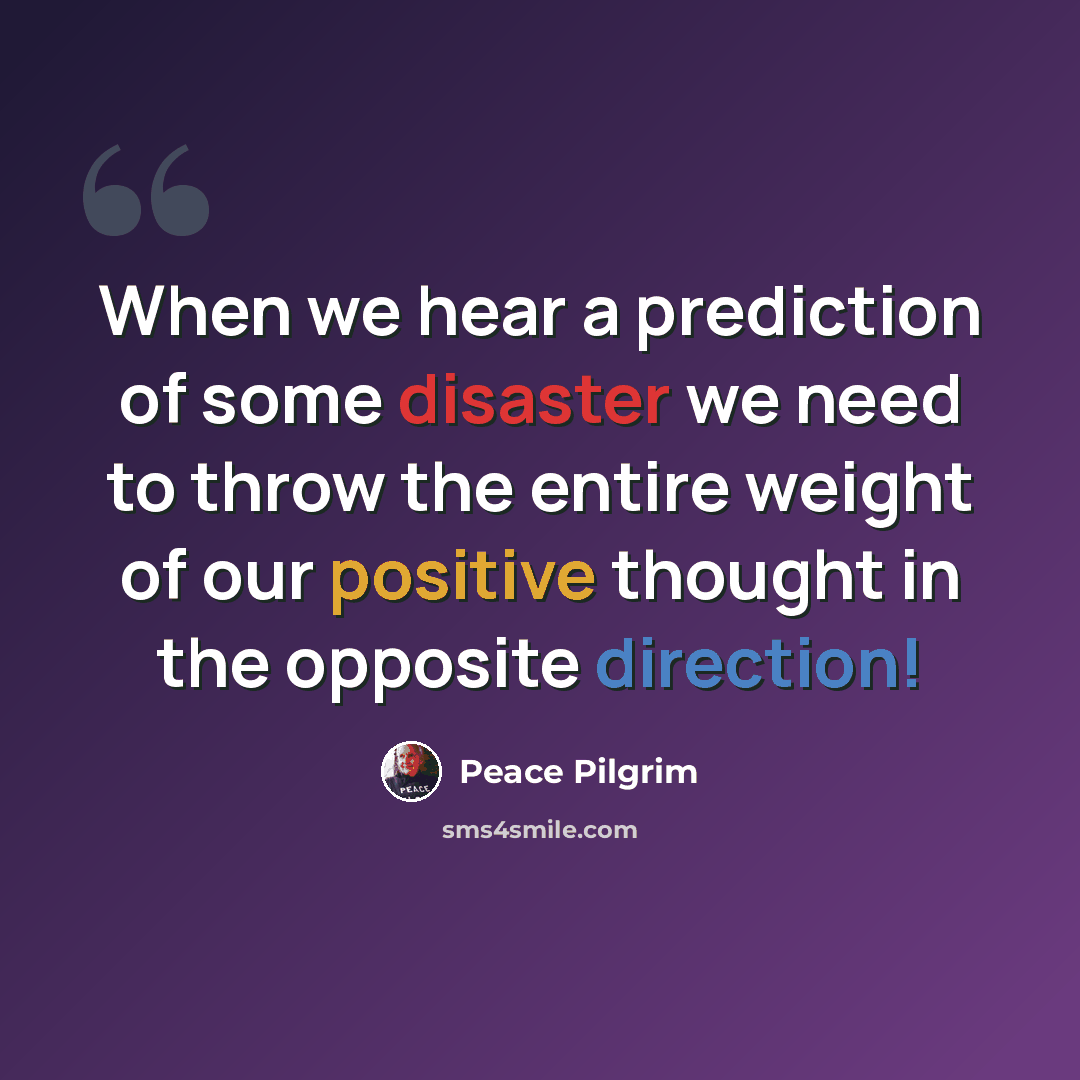 “When we hear a prediction of some disaster we need to throw the entire weight of our positive thought in the opposite direction!” quote by Peace Pilgrim