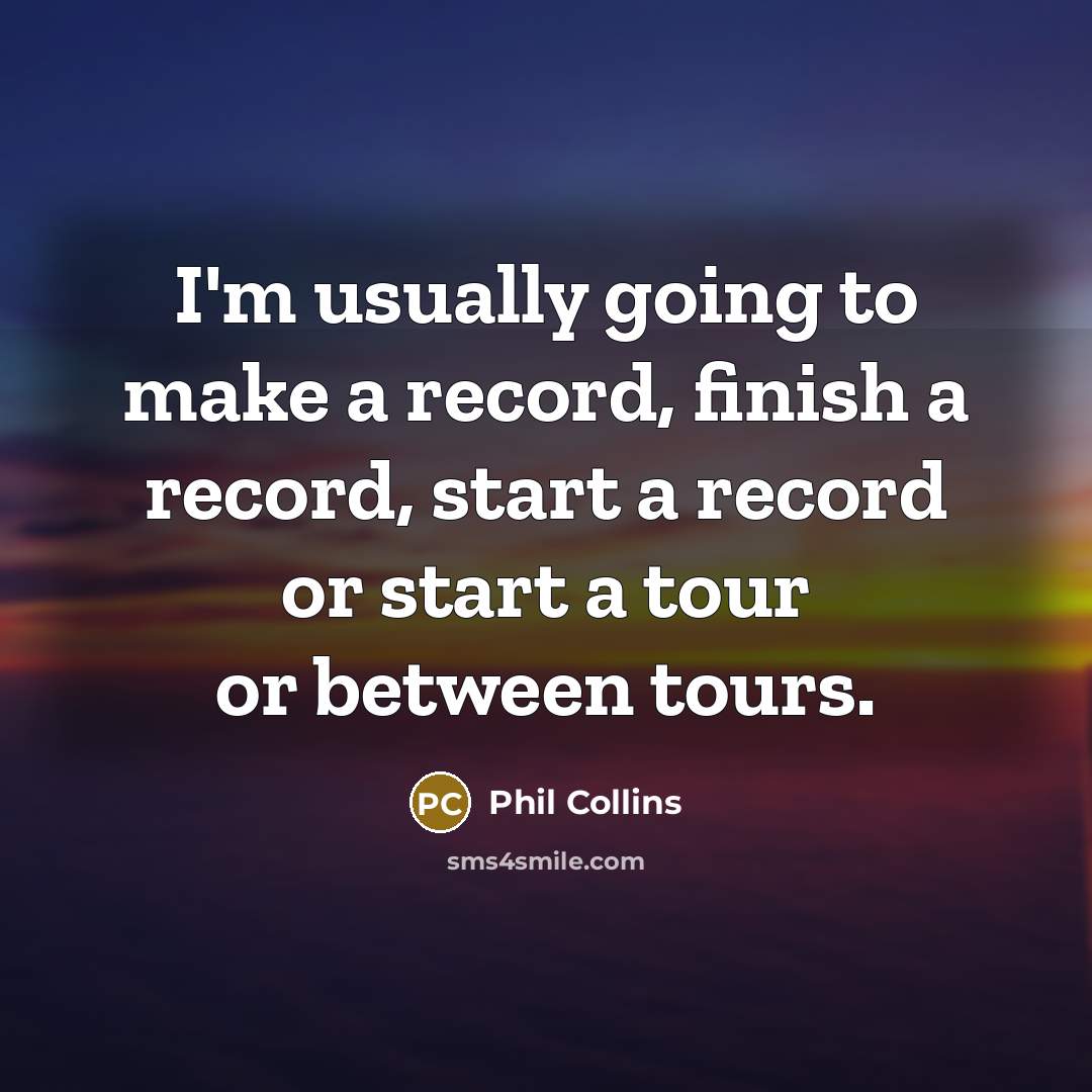 “I'm usually going to make a record, finish a record, start a record or start a tour or between tours.” quote by Phil Collins