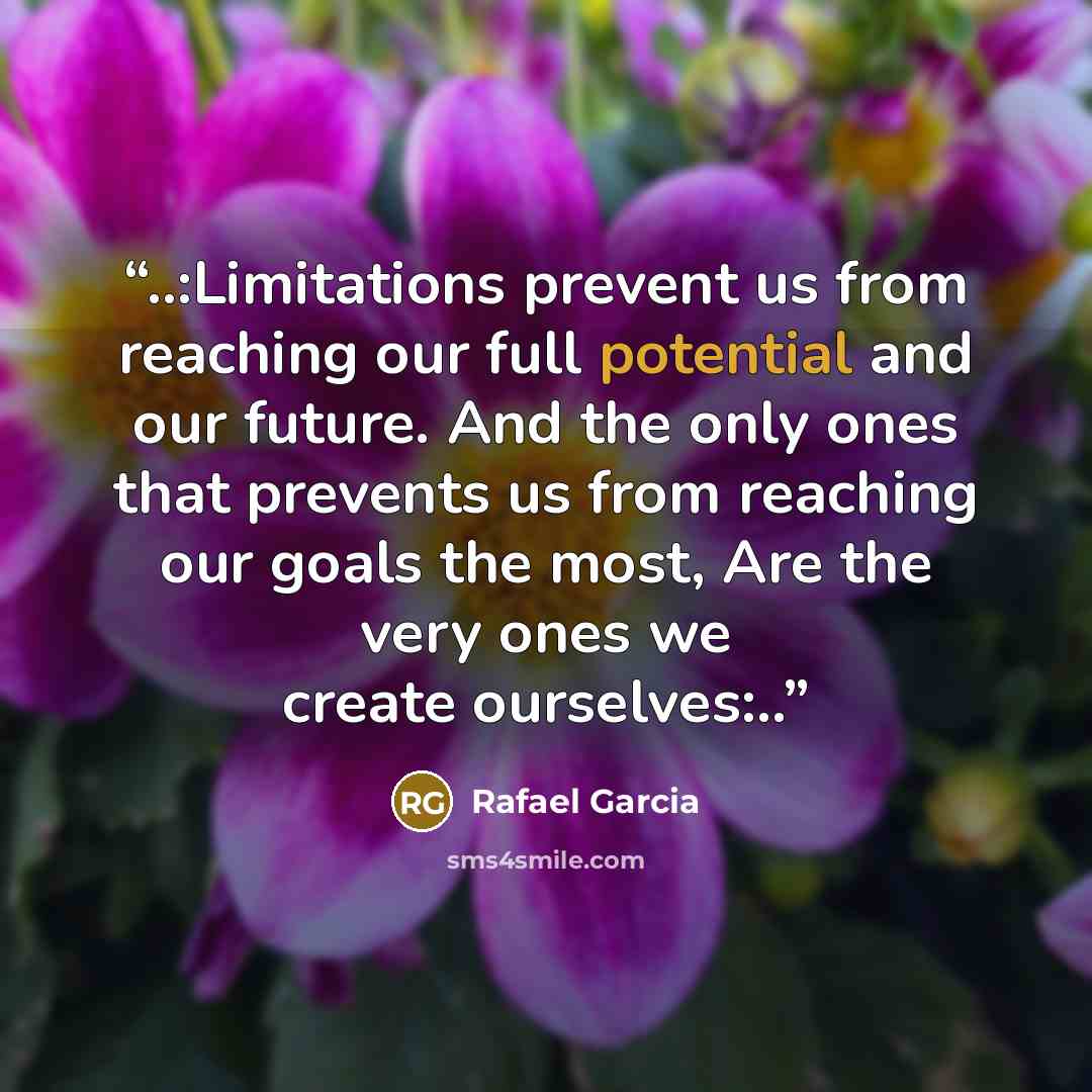 “..:Limitations prevent us from reaching our full potential and our future. And the only ones that prevents us from reaching our goals the most, Are the very ones we create ourselves:..” quote by Rafael Garcia