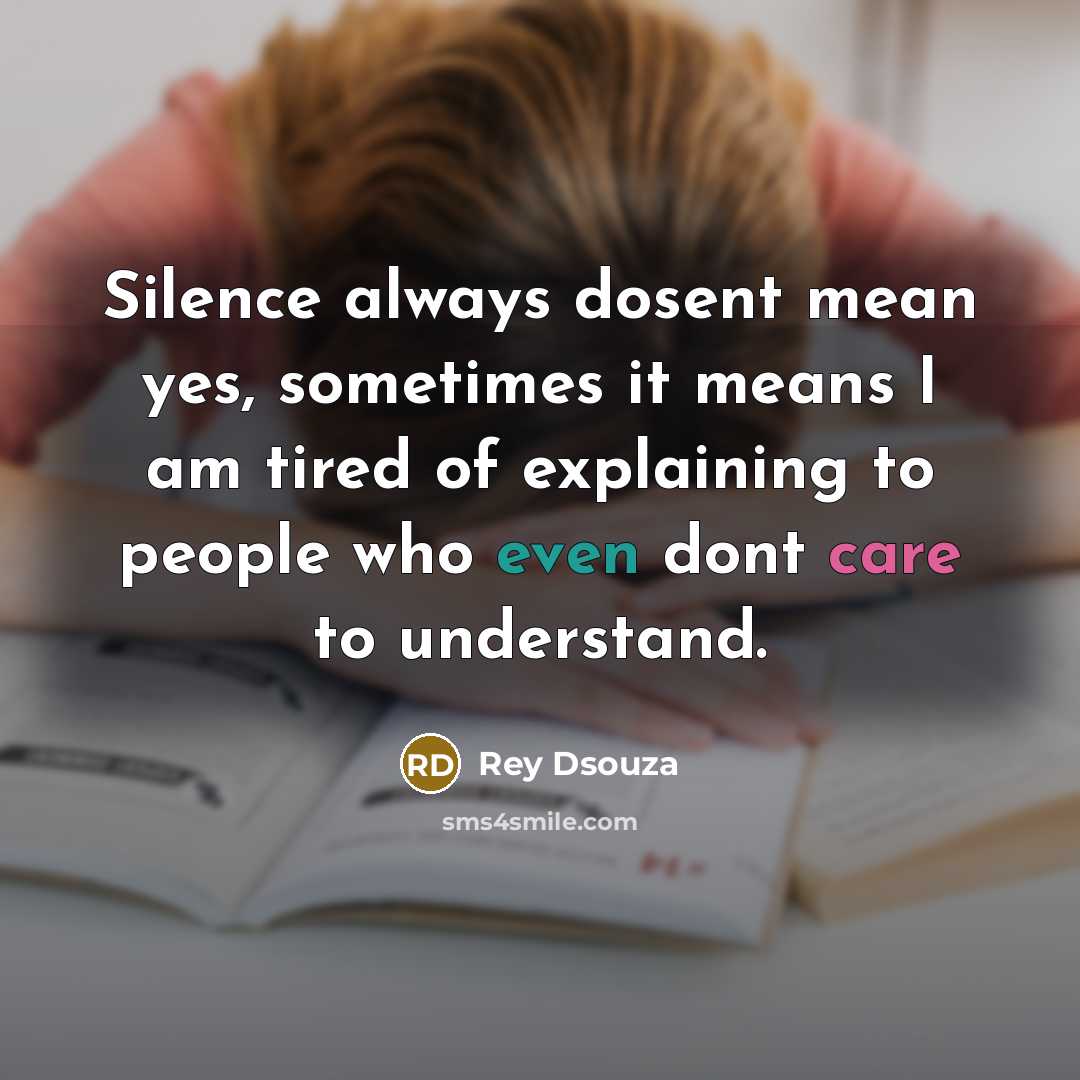 “Silence always dosent mean yes, sometimes it means I am tired of explaining to people who even dont care to understand.” quote by Rey Dsouza