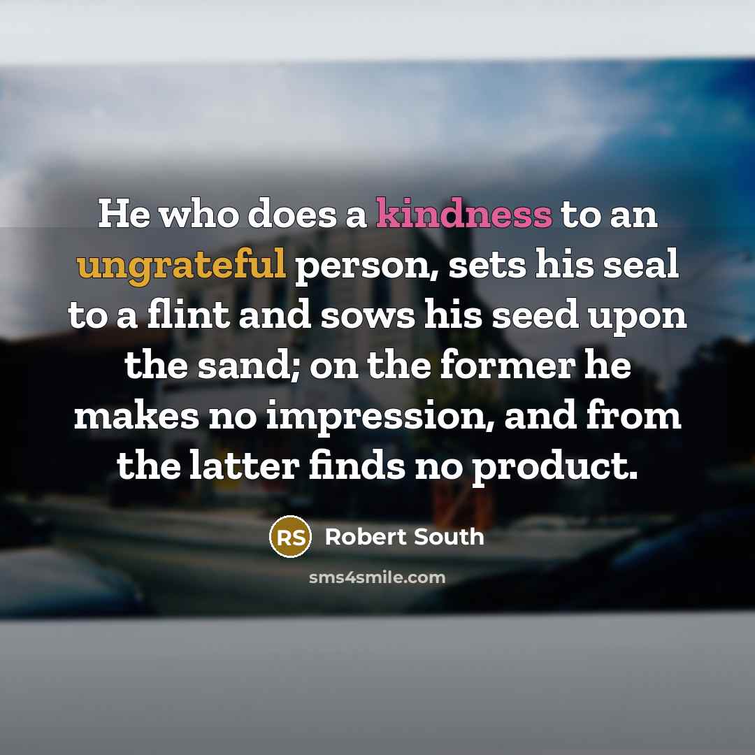 “He who does a kindness to an ungrateful person, sets his seal to a flint and sows his seed upon the sand; on the former he makes no impression, and from the latter finds no product.” quote by Robert South