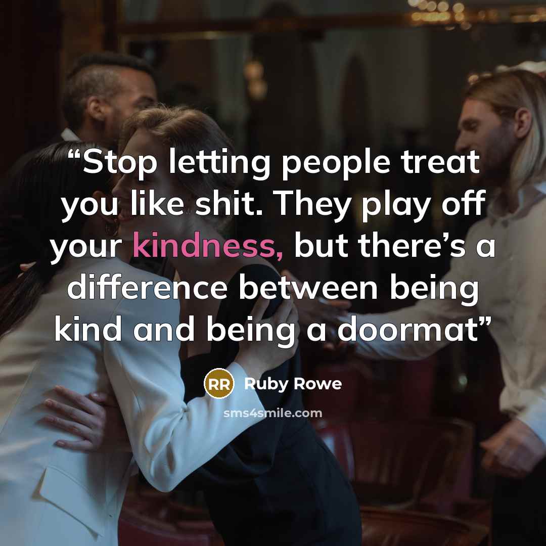 “Stop letting people treat you like shit. They play off your kindness, but there’s a difference between being kind and being a doormat” quote by Ruby Rowe