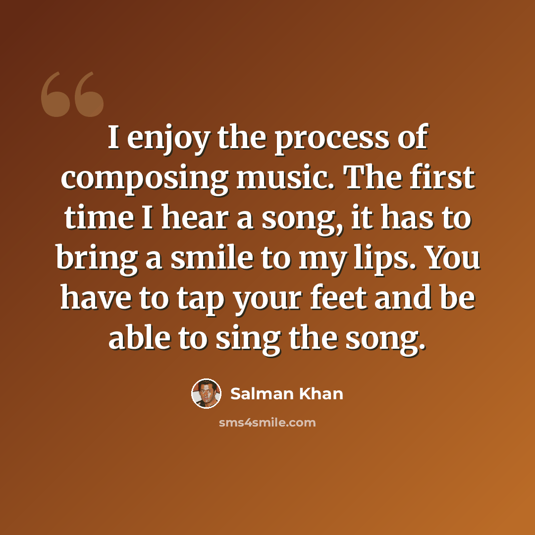 “I enjoy the process of composing music. The first time I hear a song, it has to bring a smile to my lips. You have to tap your feet and be able to sing the song.” quote by Salman Khan