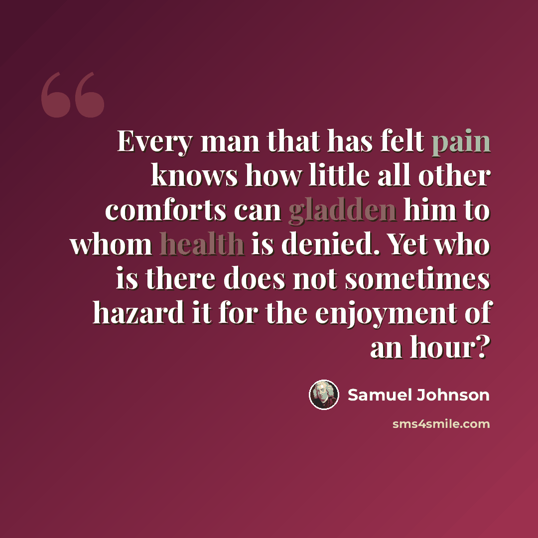 “Every man that has felt pain knows how little all other comforts can gladden him to whom health is denied. Yet who is there does not sometimes hazard it for the enjoyment of an hour?” quote by Samuel Johnson