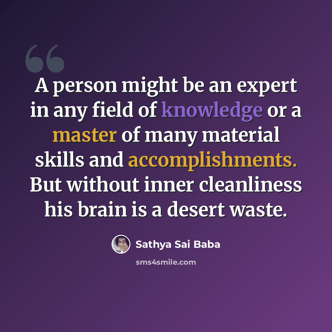 “A person might be an expert in any field of knowledge or a master of many material skills and accomplishments. But without inner cleanliness his brain is a desert waste.” quote by Sathya Sai Baba