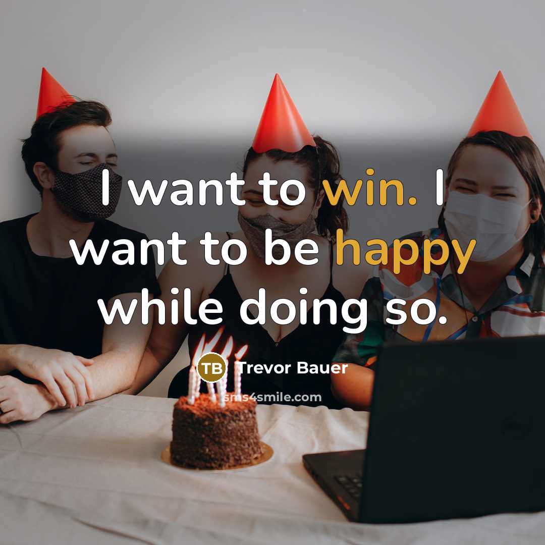 “I want to win. I want to be happy while doing so.” quote by Trevor Bauer