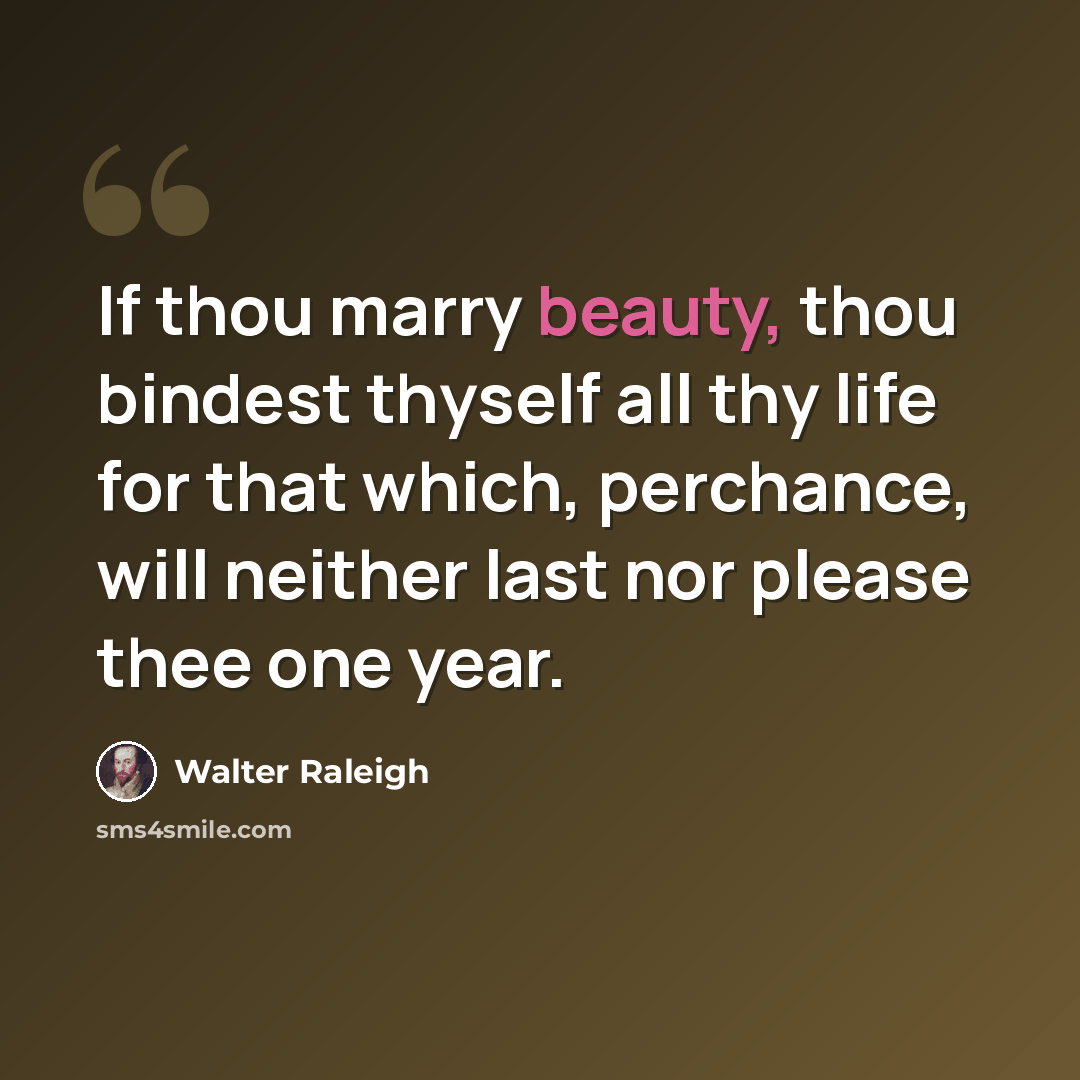 “If thou marry beauty, thou bindest thyself all thy life for that which, perchance, will neither last nor please thee one year.” quote by Walter Raleigh