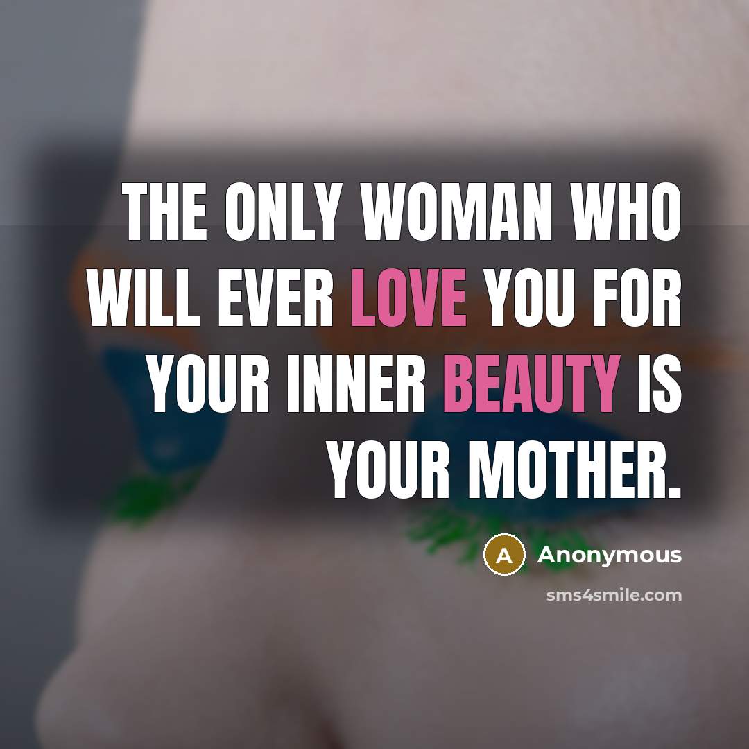 “The only woman who will ever love you for your inner beauty is your mother.” quote by Anonymous