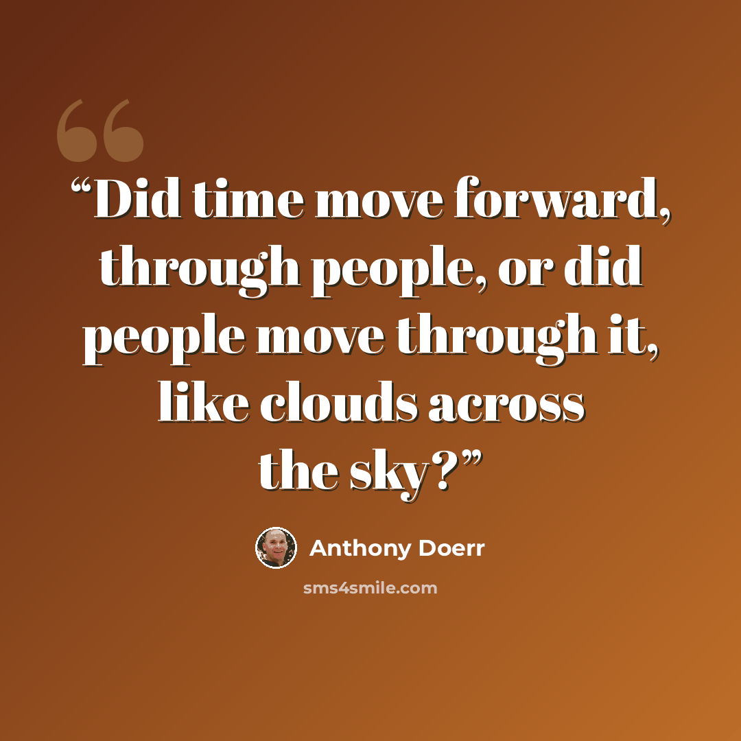 “Did time move forward, through people, or did people move through it, like clouds across the sky?” quote by Anthony Doerr