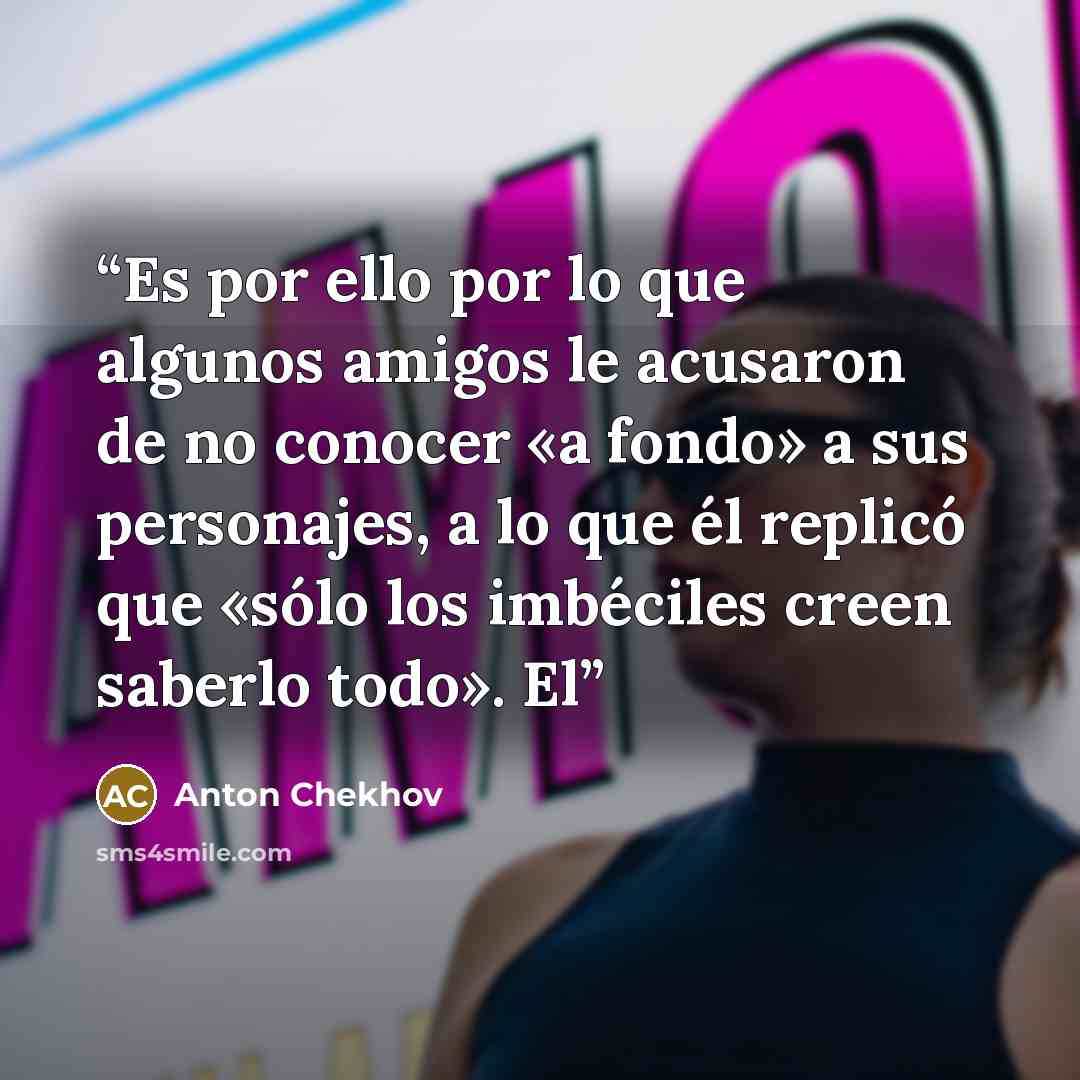 “Es por ello por lo que algunos amigos le acusaron de no conocer «a fondo» a sus personajes, a lo que él replicó que «sólo los imbéciles creen saberlo todo». El” quote by Anton Chekhov