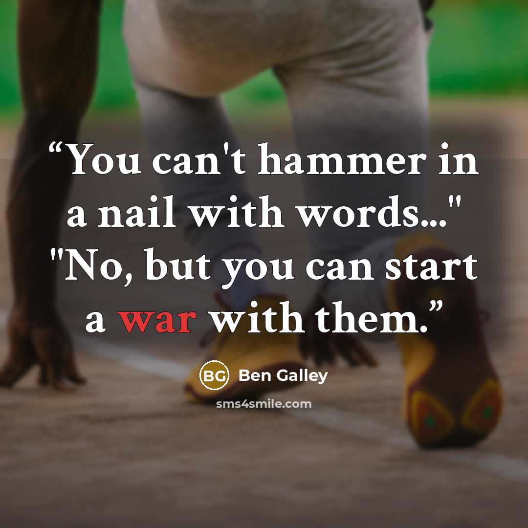 “You can't hammer in a nail with words..." "No, but you can start a war with them.” quote by Ben Galley