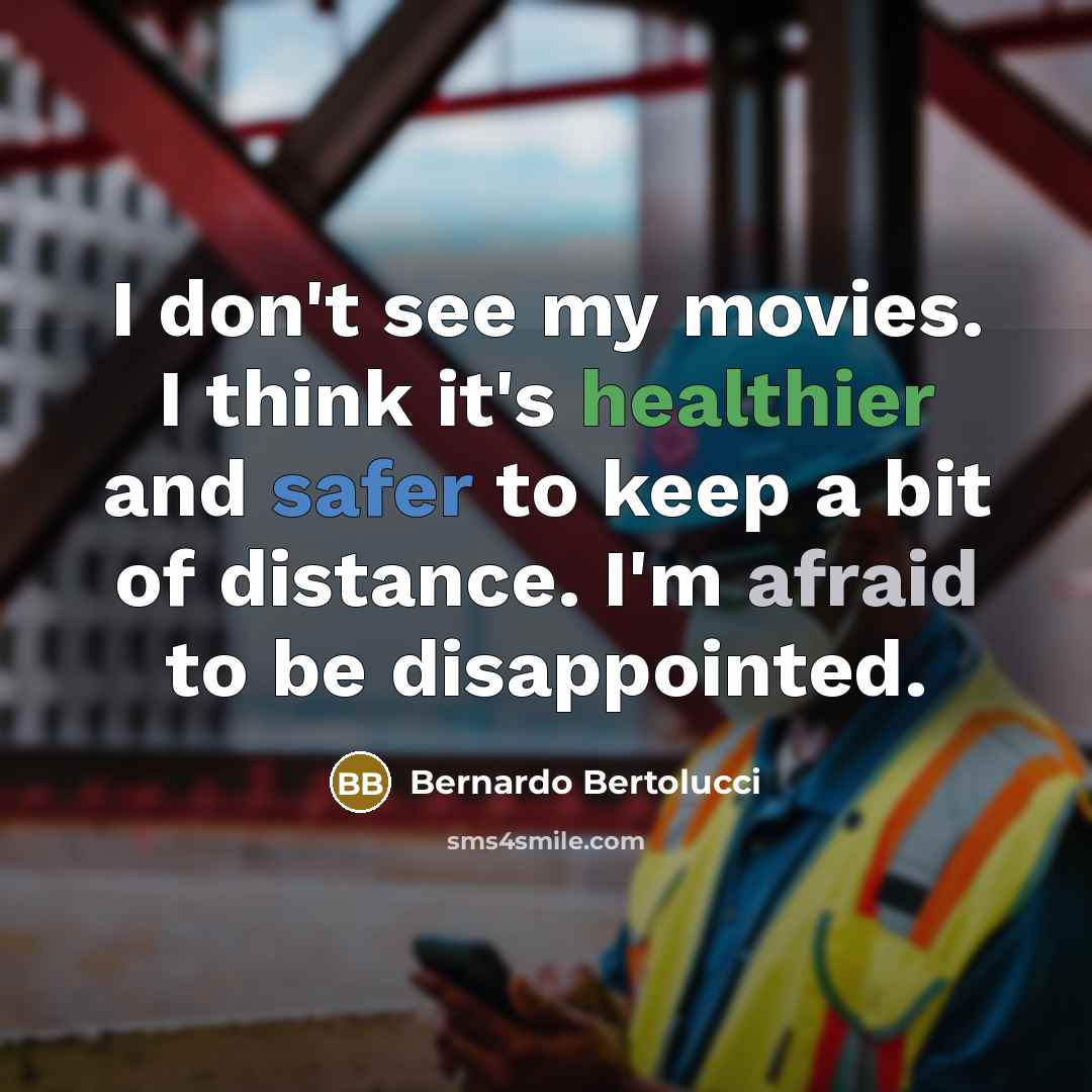“I don't see my movies. I think it's healthier and safer to keep a bit of distance. I'm afraid to be disappointed.” quote by Bernardo Bertolucci