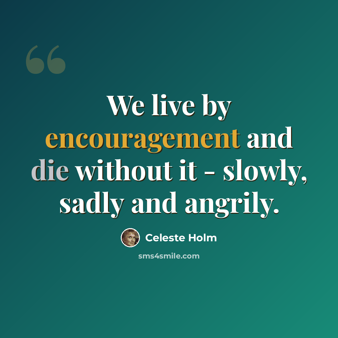 “We live by encouragement and die without it - slowly, sadly and angrily.” quote by Celeste Holm
