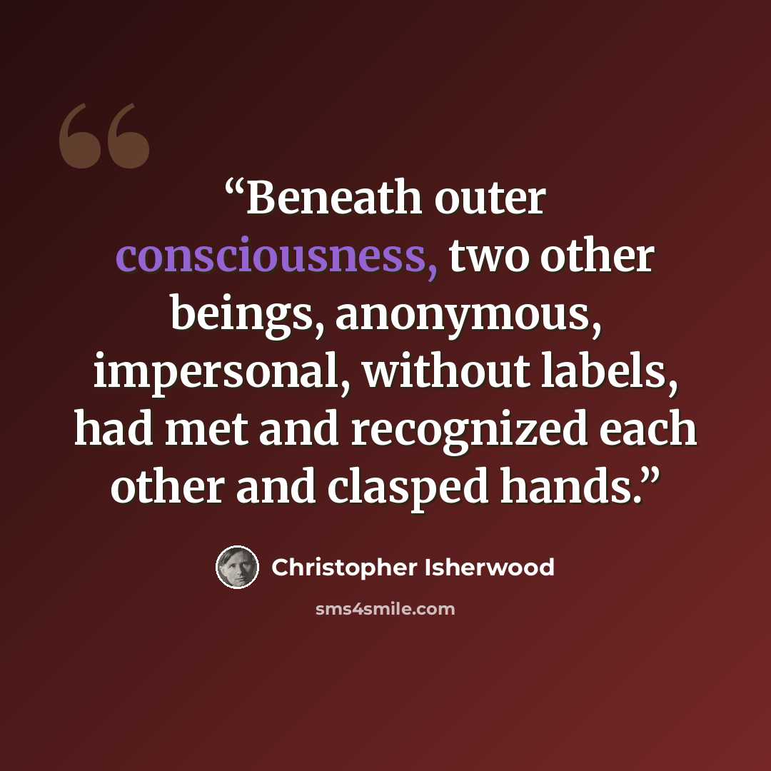 “Beneath outer consciousness, two other beings, anonymous, impersonal, without labels, had met and recognized each other and clasped hands.” quote by Christopher Isherwood