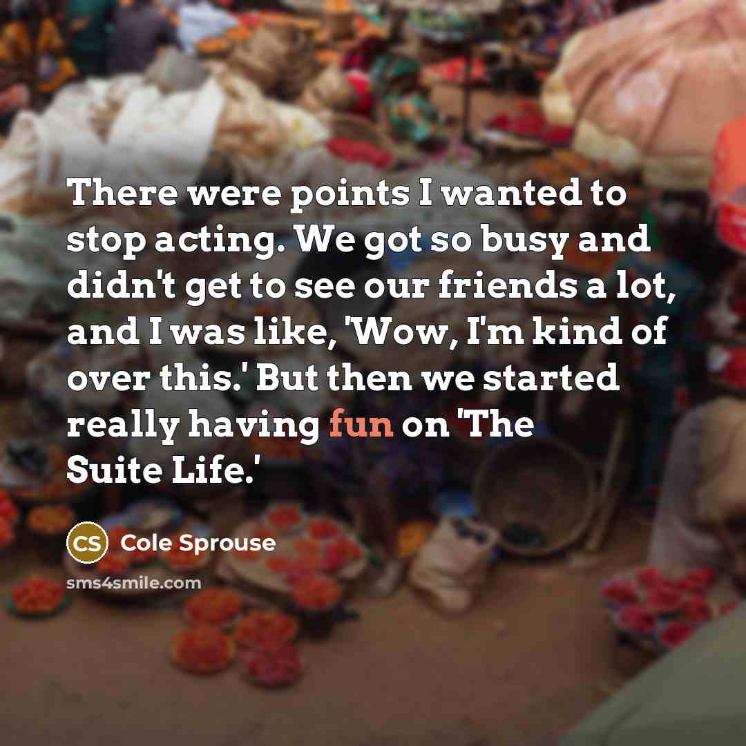 “There were points I wanted to stop acting. We got so busy and didn't get to see our friends a lot, and I was like, 'Wow, I'm kind of over this.' But then we started really having fun on 'The Suite Life.'” quote by Cole Sprouse