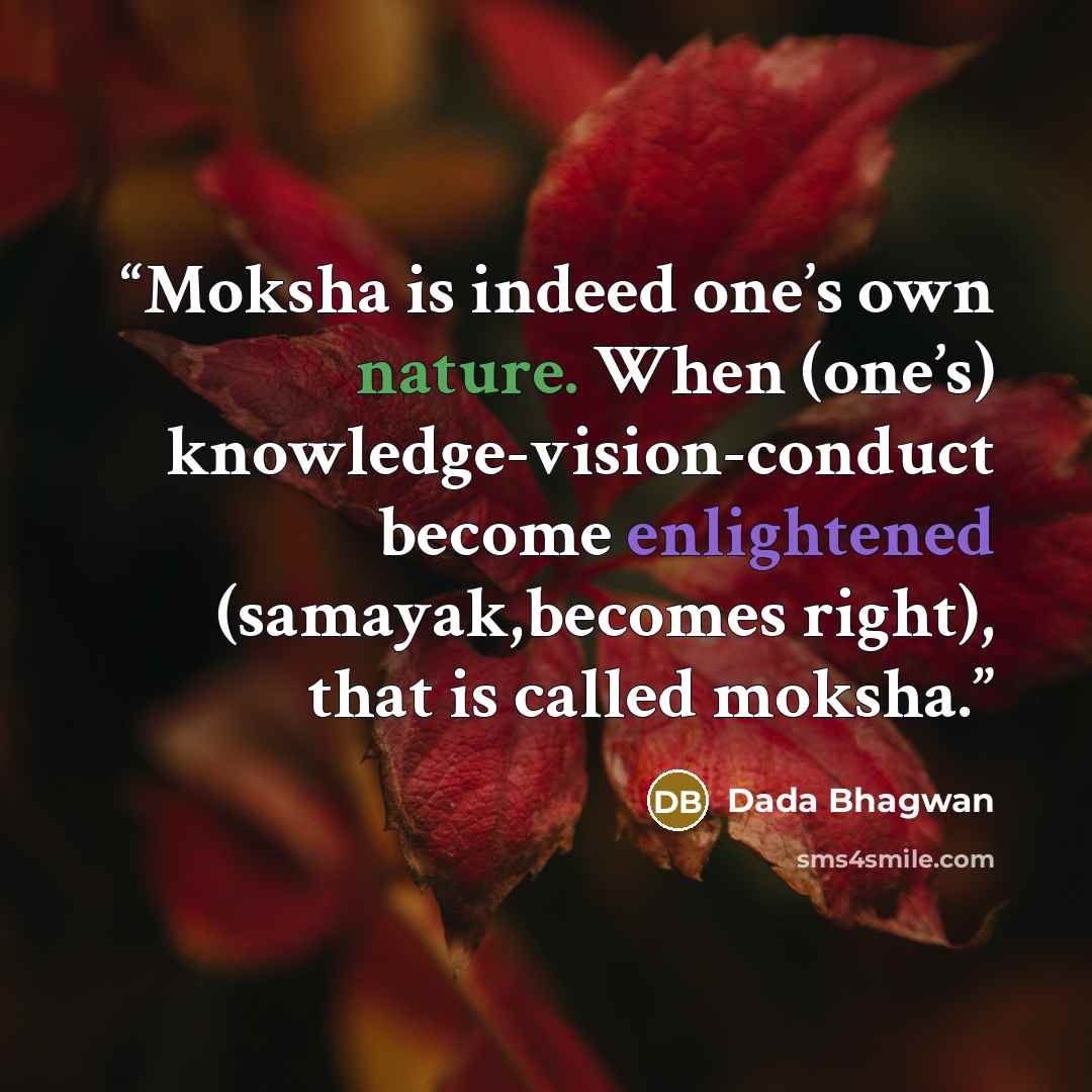“Moksha is indeed one’s own nature. When (one’s) knowledge-vision-conduct become enlightened (samayak,becomes right), that is called moksha.” quote by Dada Bhagwan