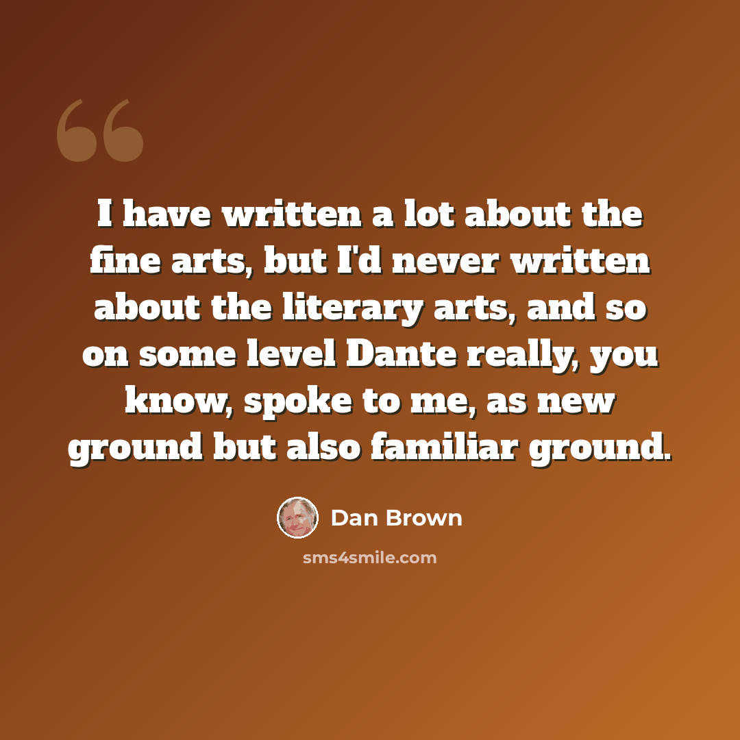 “I have written a lot about the fine arts, but I'd never written about the literary arts, and so on some level Dante really, you know, spoke to me, as new ground but also familiar ground.” quote by Dan Brown