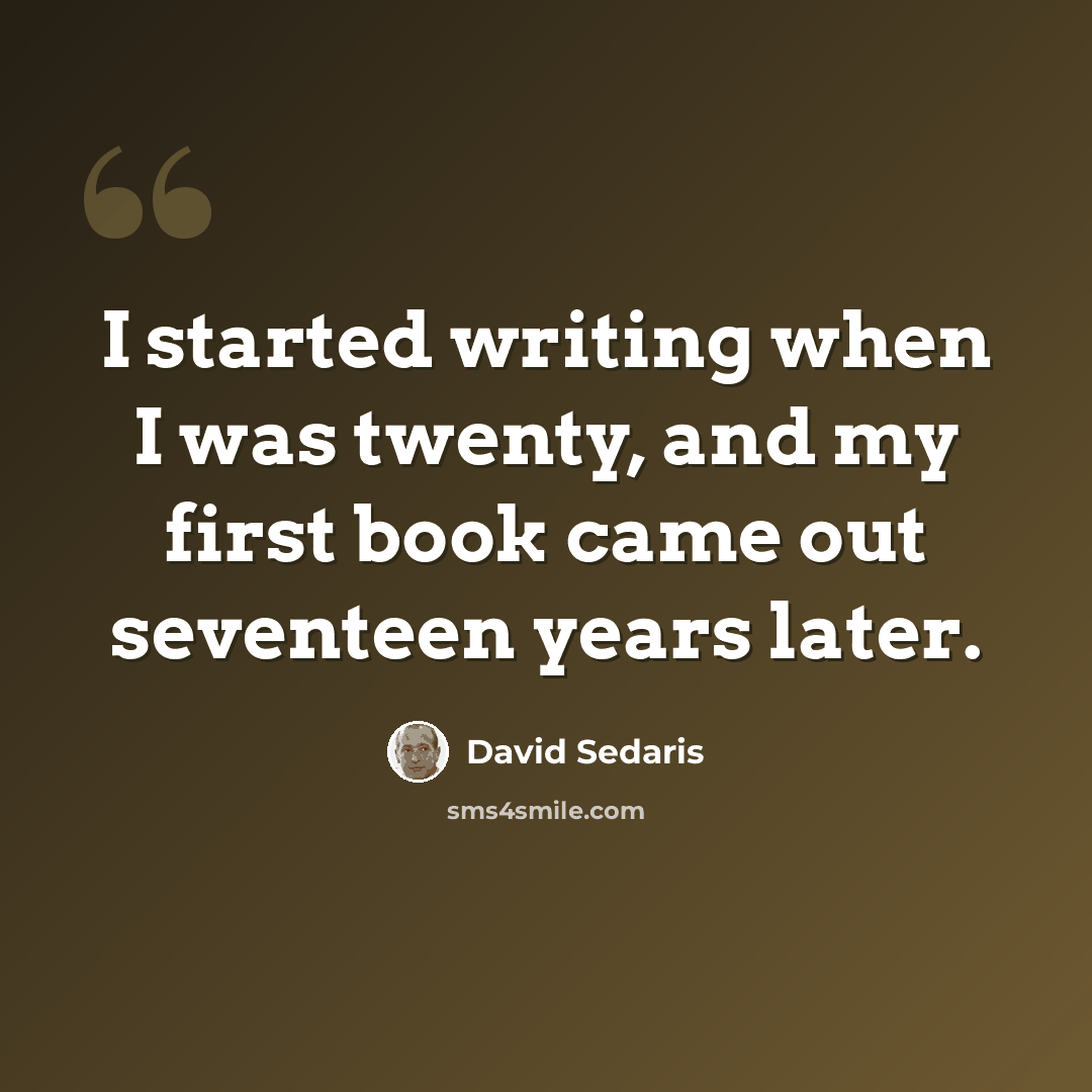 “I started writing when I was twenty, and my first book came out seventeen years later.” quote by David Sedaris