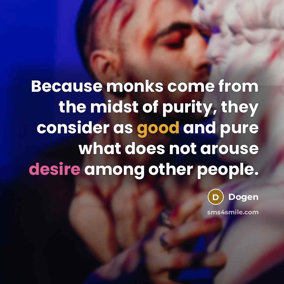 “Because monks come from the midst of purity, they consider as good and pure what does not arouse desire among other people.” quote by Dogen