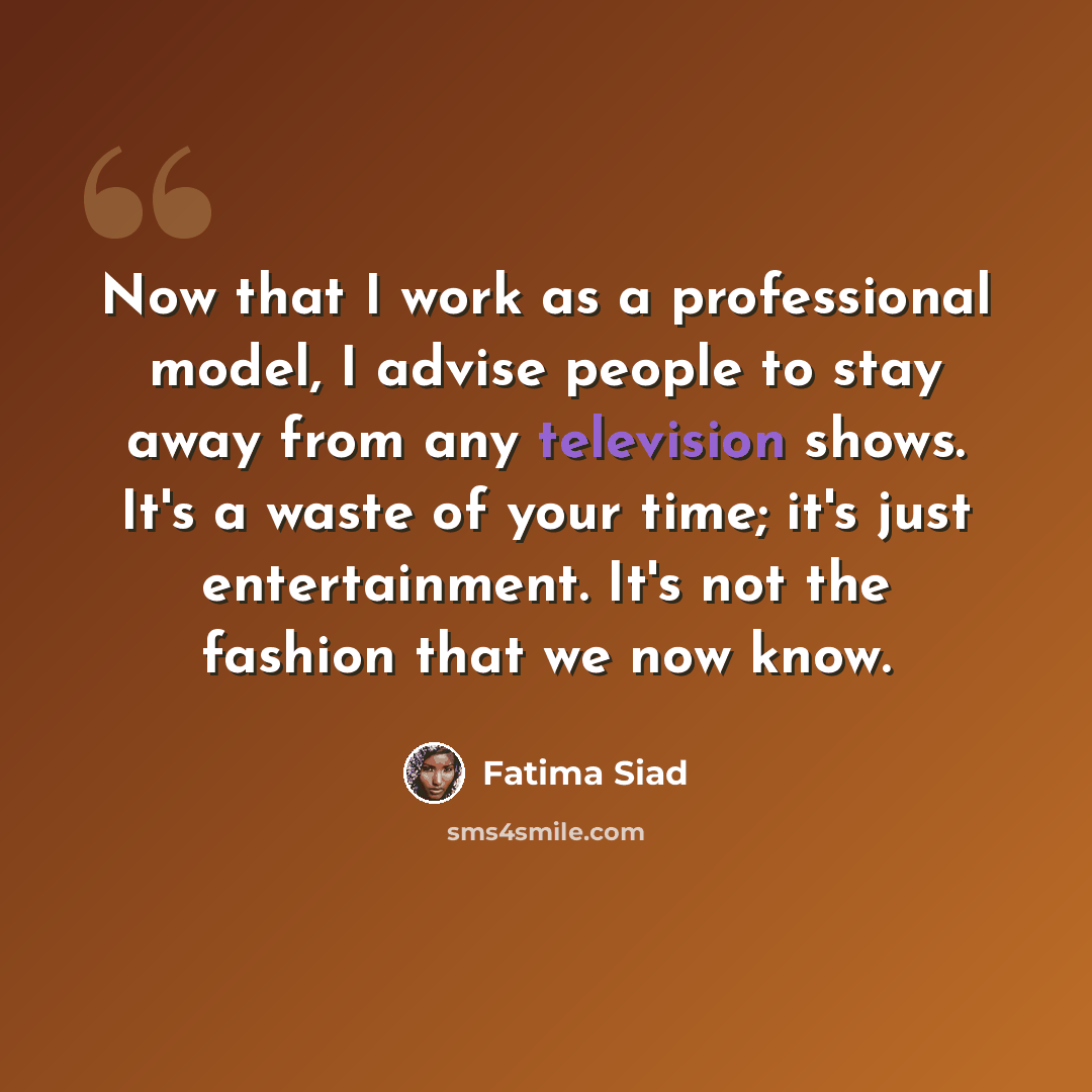 “Now that I work as a professional model, I advise people to stay away from any television shows. It's a waste of your time; it's just entertainment. It's not the fashion that we now know.” quote by Fatima Siad