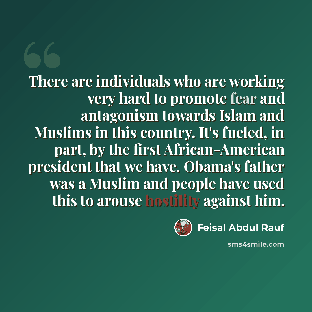 “There are individuals who are working very hard to promote fear and antagonism towards Islam and Muslims in this country. It's fueled, in part, by the first African-American president that we have. Obama's father was a Muslim and people have used this to arouse hostility against him.” quote by Feisal Abdul Rauf