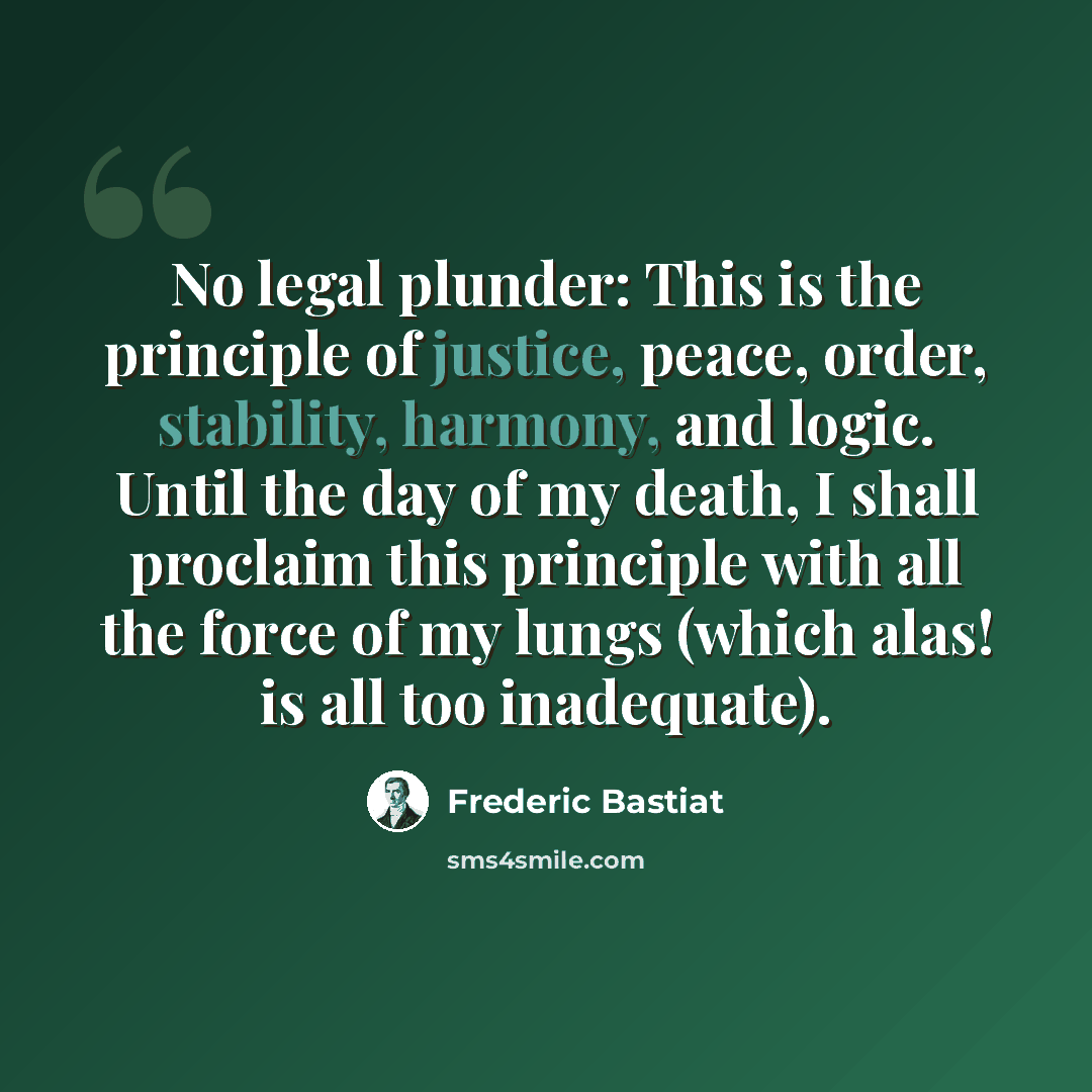 “No legal plunder: This is the principle of justice, peace, order, stability, harmony, and logic. Until the day of my death, I shall proclaim this principle with all the force of my lungs (which alas! is all too inadequate).” quote by Frederic Bastiat