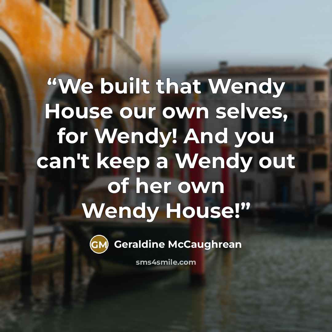 “We built that Wendy House our own selves, for Wendy! And you can't keep a Wendy out of her own Wendy House!” quote by Geraldine McCaughrean