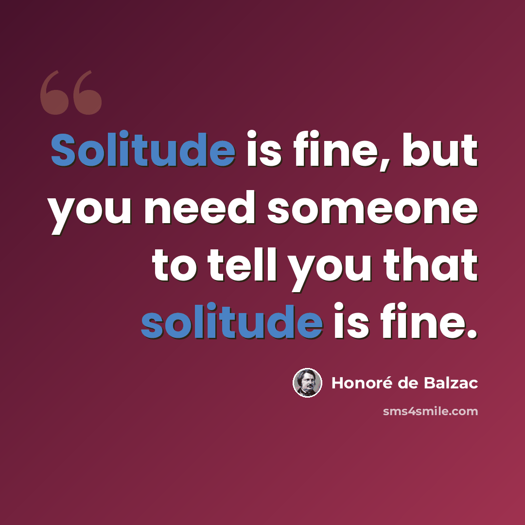 “Solitude is fine, but you need someone to tell you that solitude is fine.” quote by Honore de Balzac
