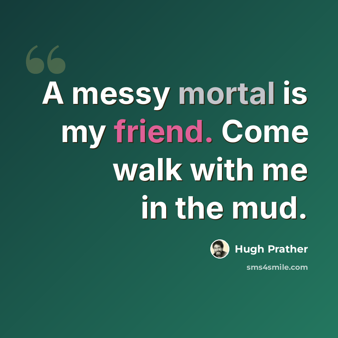 “A messy mortal is my friend. Come walk with me in the mud.” quote by Hugh Prather