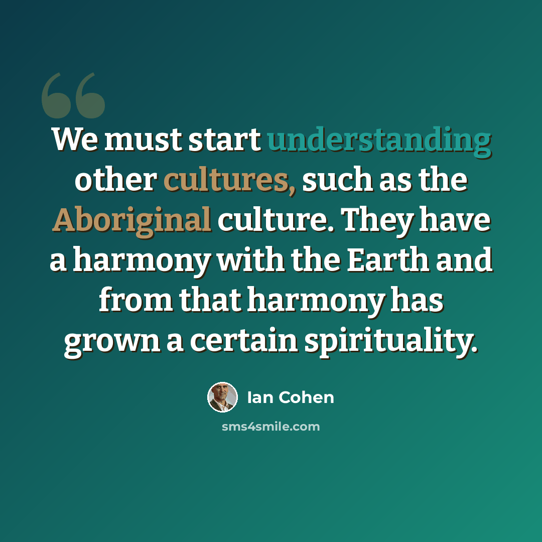 “We must start understanding other cultures, such as the Aboriginal culture. They have a harmony with the Earth and from that harmony has grown a certain spirituality.” quote by Ian Cohen
