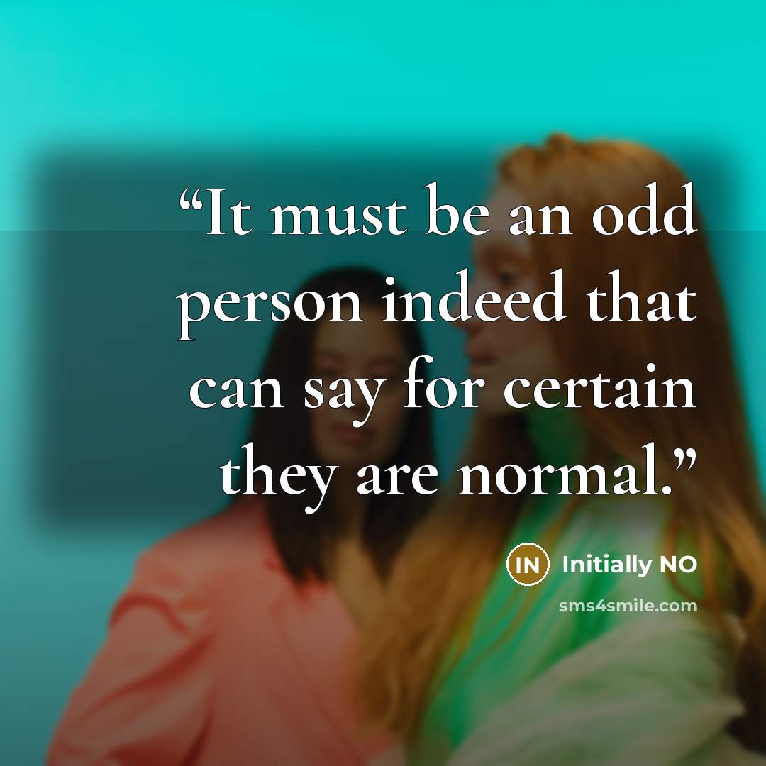 “It must be an odd person indeed that can say for certain they are normal.” quote by Initially NO