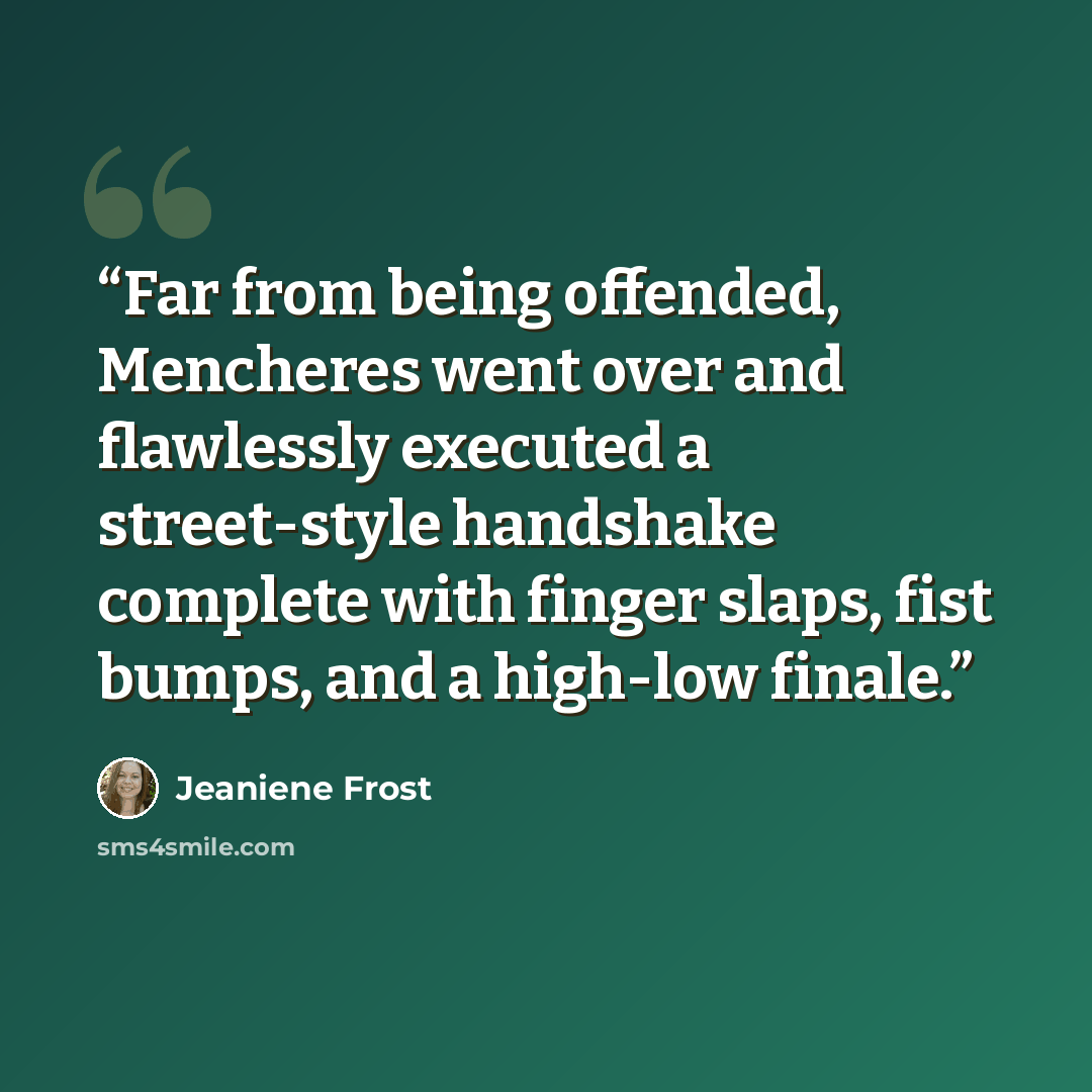 “Far from being offended, Mencheres went over and flawlessly executed a street-style handshake complete with finger slaps, fist bumps, and a high-low finale.” quote by Jeaniene Frost