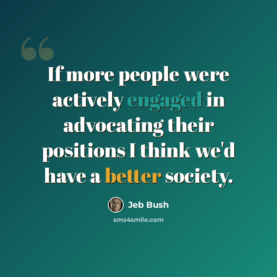 “If more people were actively engaged in advocating their positions I think we'd have a better society.” quote by Jeb Bush