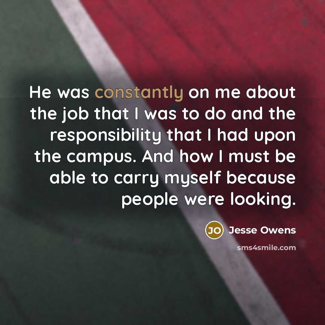 “He was constantly on me about the job that I was to do and the responsibility that I had upon the campus. And how I must be able to carry myself because people were looking.” quote by Jesse Owens
