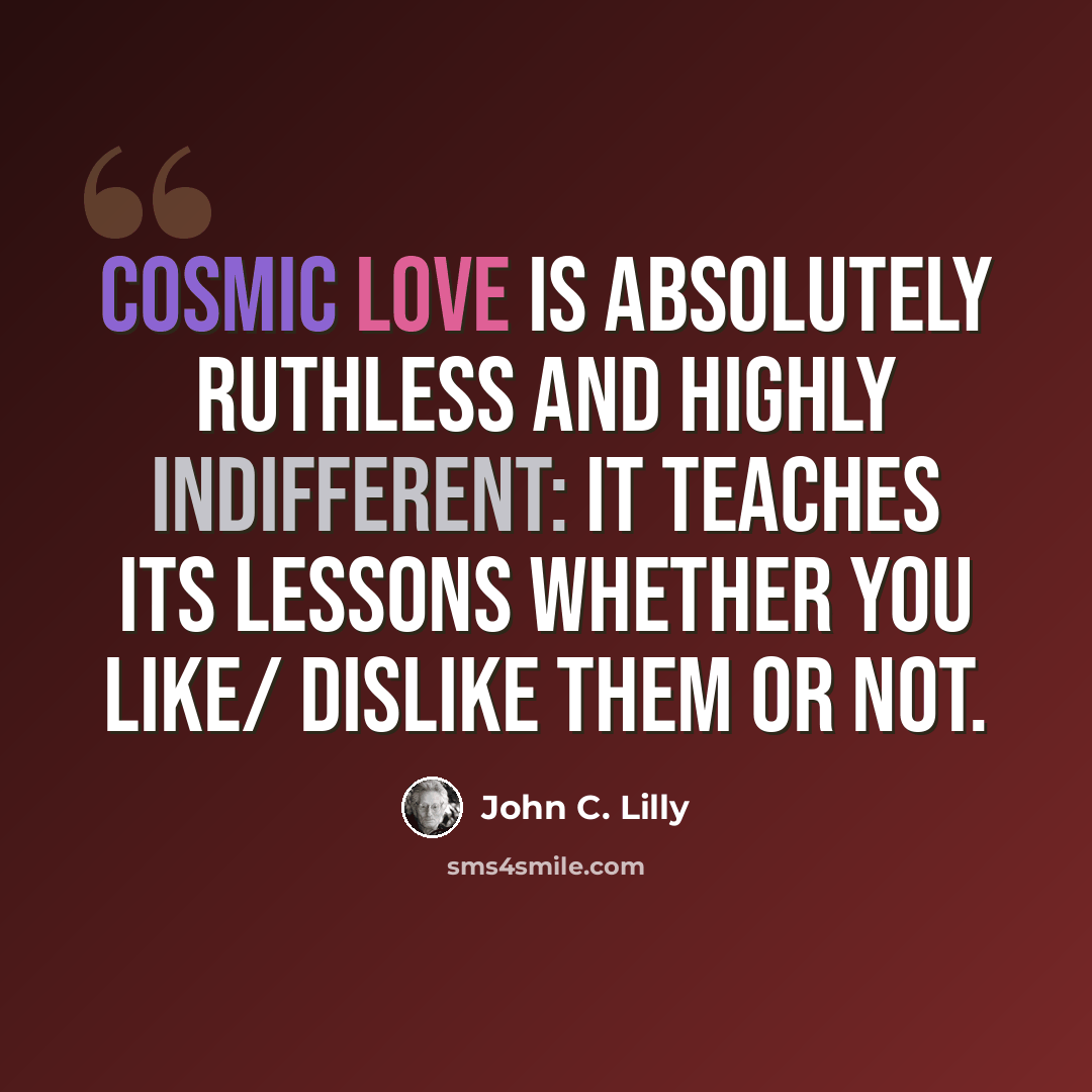 “Cosmic love is absolutely Ruthless and Highly Indifferent: it teaches its lessons whether you like/ dislike them or not.” quote by John C. Lilly