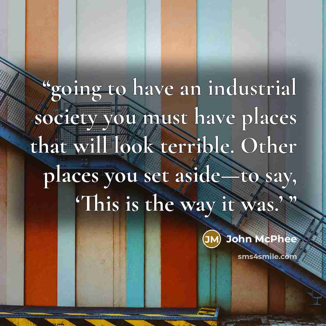 “going to have an industrial society you must have places that will look terrible. Other places you set aside—to say, ‘This is the way it was.’” quote by John McPhee