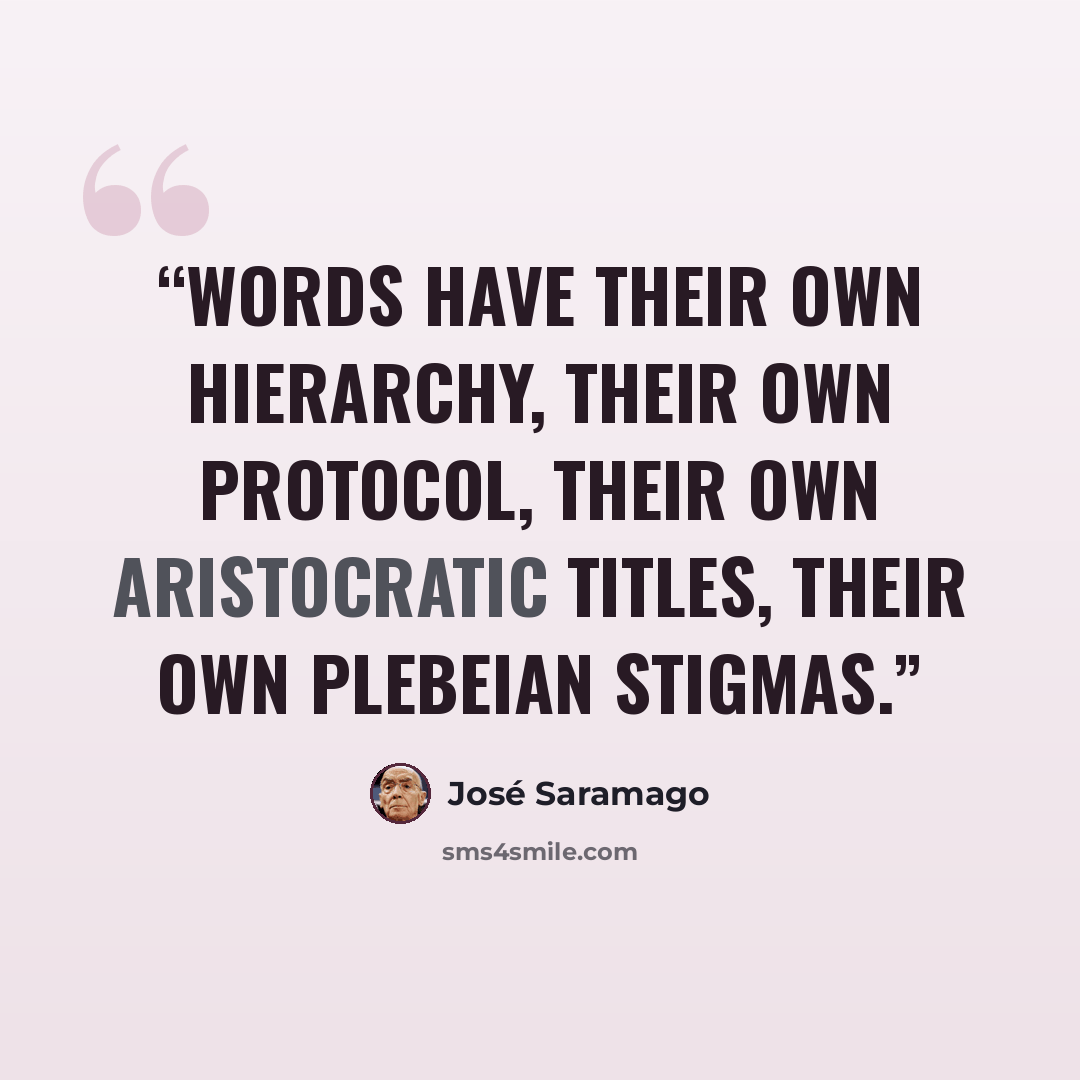 “Words have their own hierarchy, their own protocol, their own aristocratic titles, their own plebeian stigmas.” quote by José Saramago