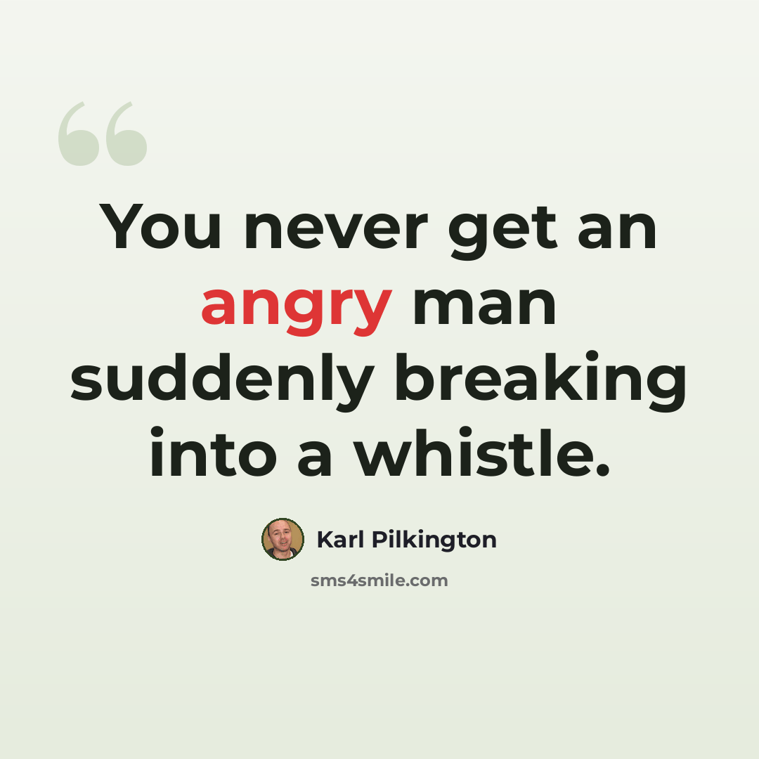 “You never get an angry man suddenly breaking into a whistle.” quote by Karl Pilkington