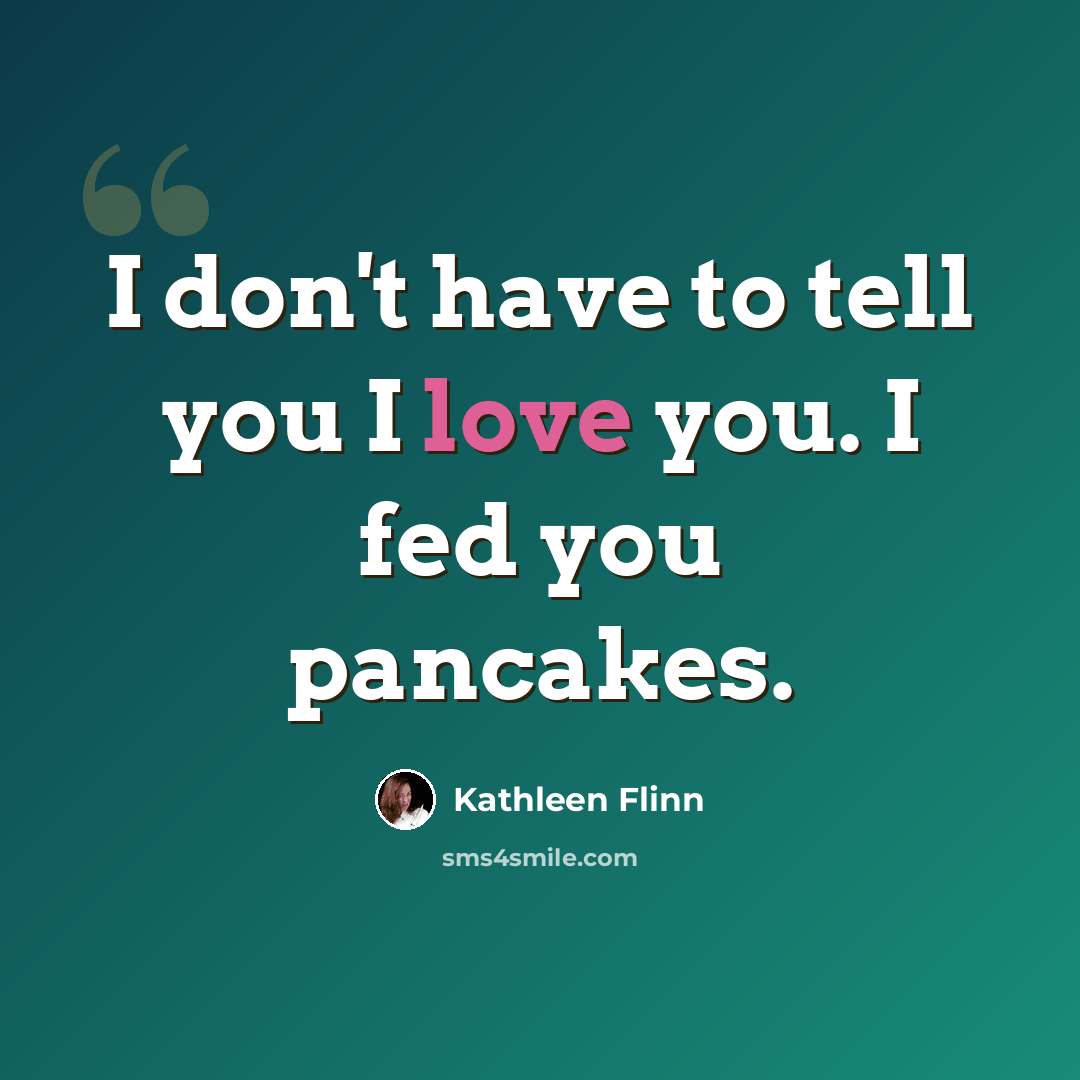 “I don't have to tell you I love you. I fed you pancakes.” quote by Kathleen Flinn