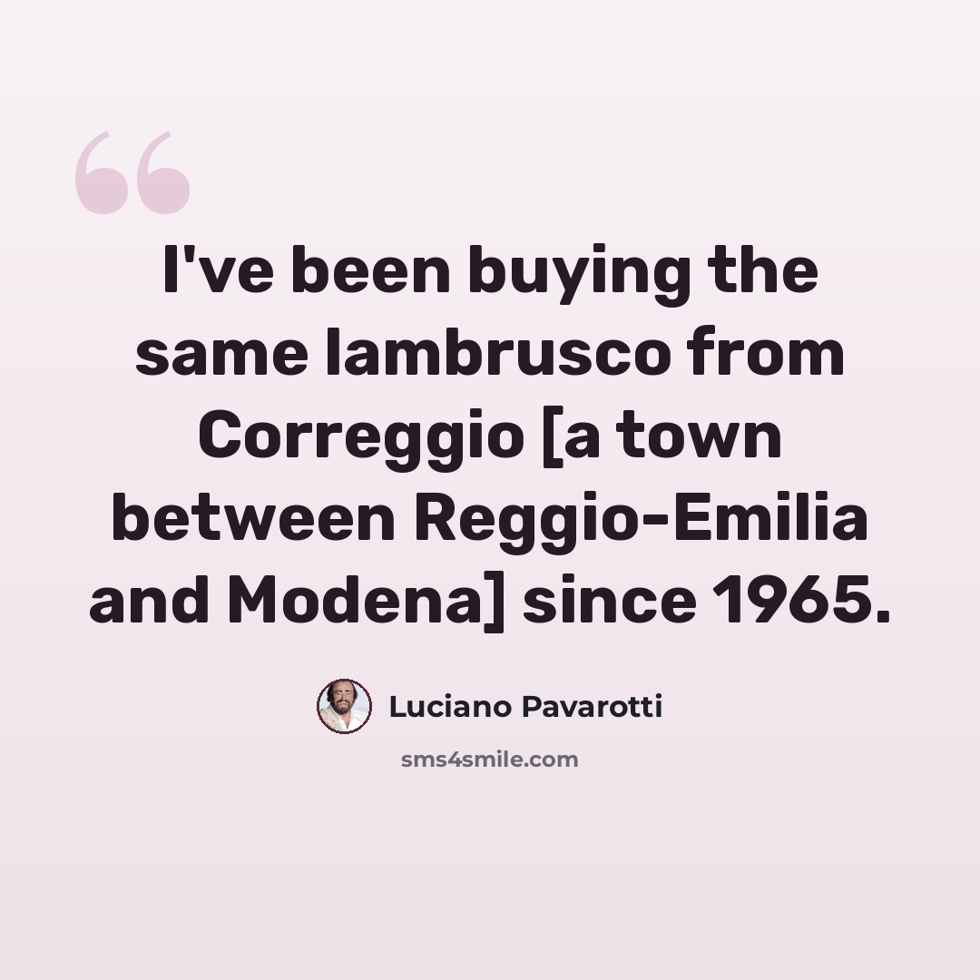 “I've been buying the same lambrusco from Correggio [a town between Reggio-Emilia and Modena] since 1965.” quote by Luciano Pavarotti