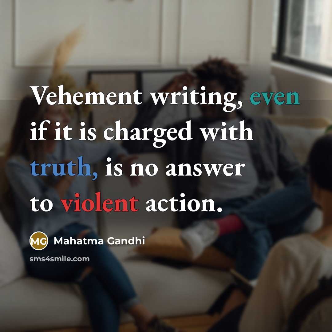 “Vehement writing, even if it is charged with truth, is no answer to violent action.” quote by Mahatma Gandhi