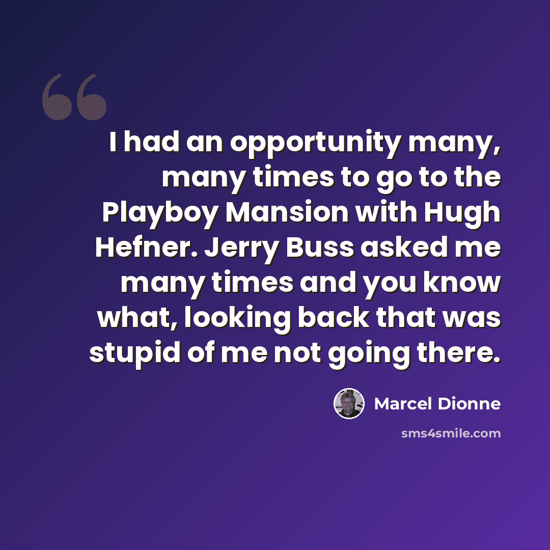 “I had an opportunity many, many times to go to the Playboy Mansion with Hugh Hefner. Jerry Buss asked me many times and you know what, looking back that was stupid of me not going there.” quote by Marcel Dionne