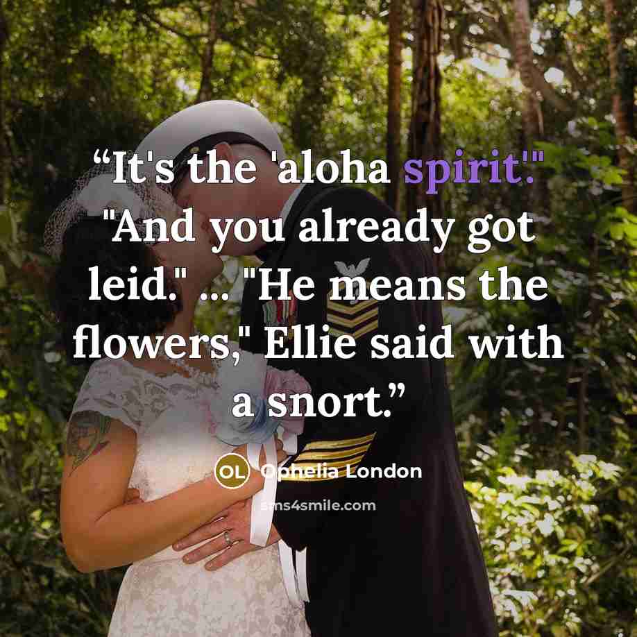 “It's the 'aloha spirit'." "And you already got leid." ... "He means the flowers," Ellie said with a snort.” quote by Ophelia London