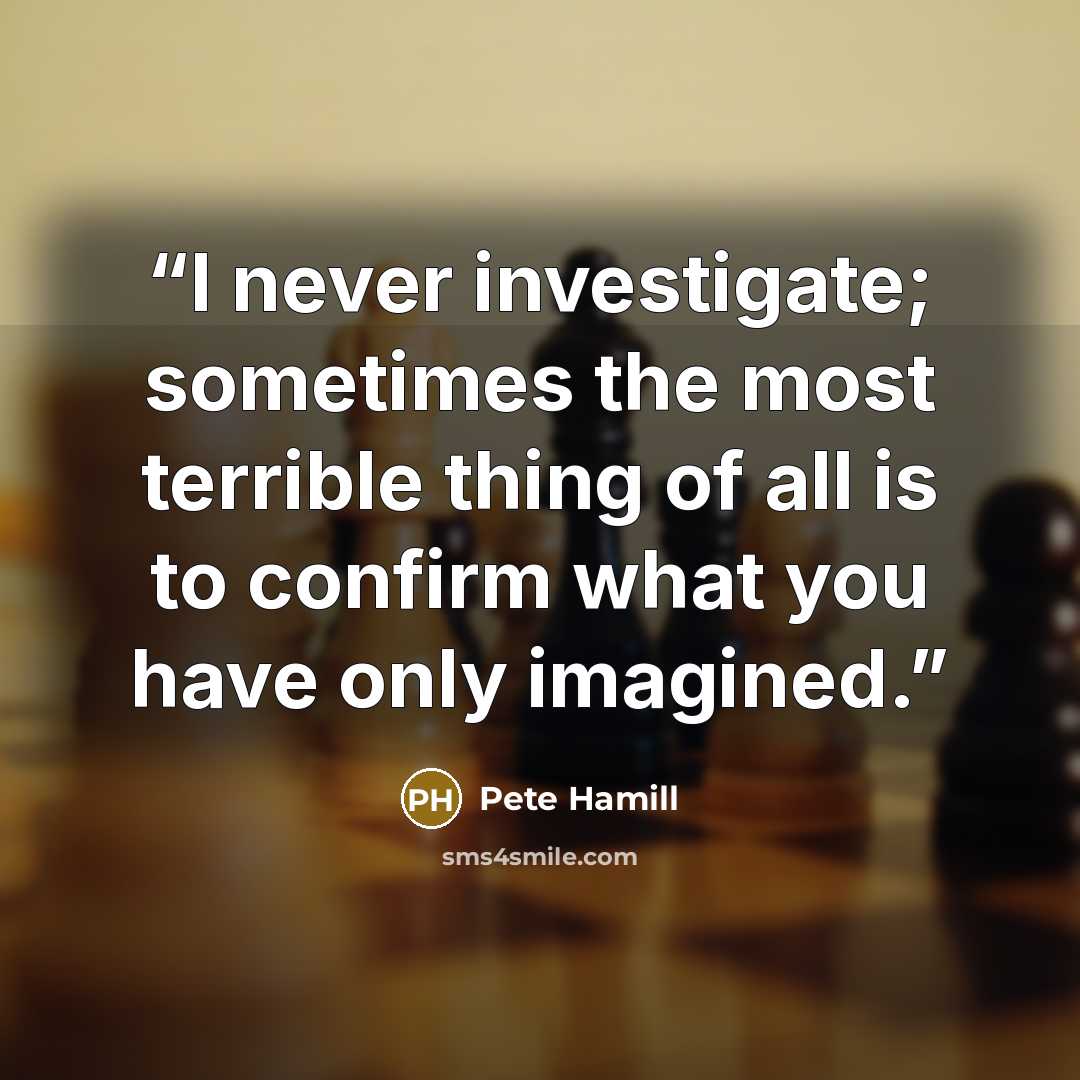 “I never investigate; sometimes the most terrible thing of all is to confirm what you have only imagined.” quote by Pete Hamill