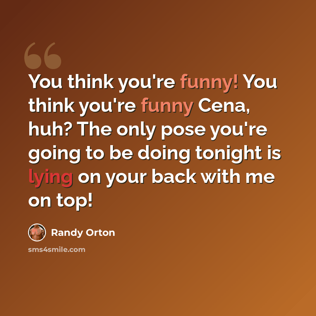 “You think you're funny! You think you're funny Cena, huh? The only pose you're going to be doing tonight is lying on your back with me on top!” quote by Randy Orton